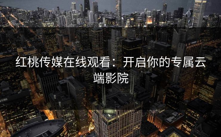 红桃传媒在线观看：开启你的专属云端影院