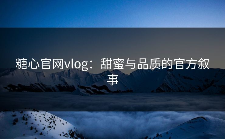 糖心官网vlog：甜蜜与品质的官方叙事
