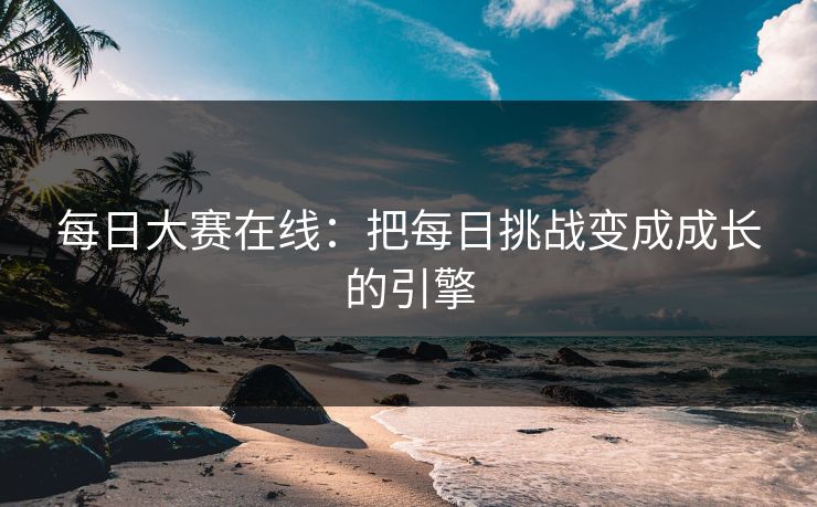 每日大赛在线:把每日挑战变成成长的引擎
