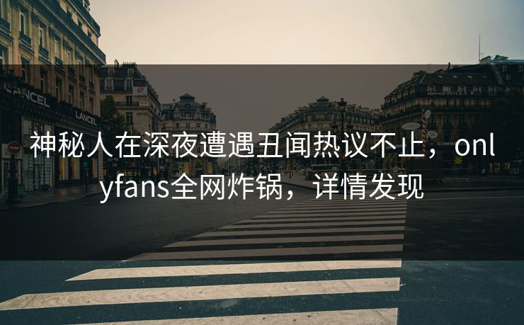 神秘人在深夜遭遇丑闻热议不止,onlyfans全网炸锅,详情发现