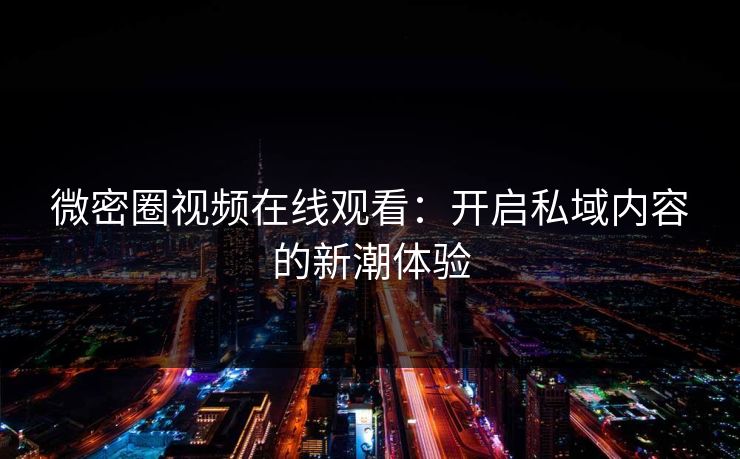 微密圈视频在线观看:开启私域内容的新潮体验