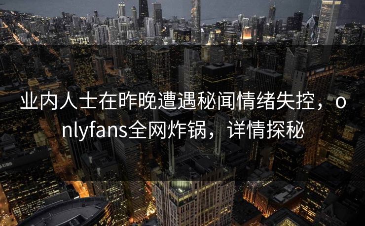 业内人士在昨晚遭遇秘闻情绪失控，onlyfans全网炸锅，详情探秘