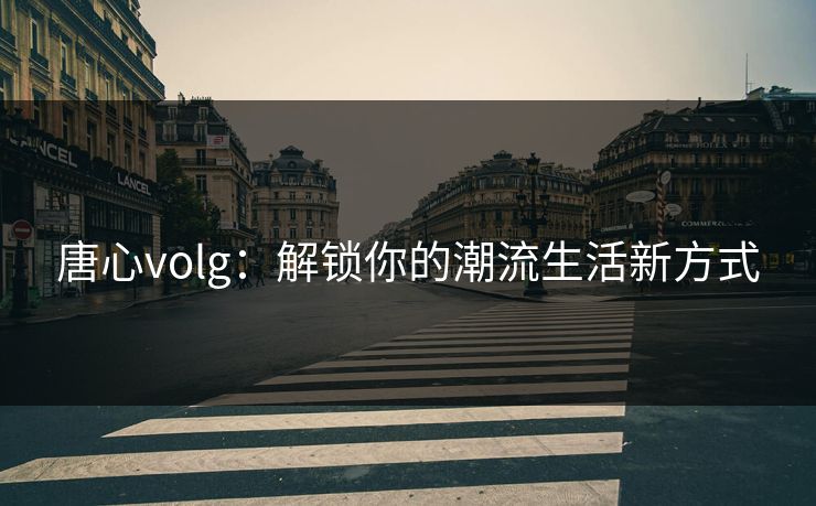 唐心volg:解锁你的潮流生活新方式