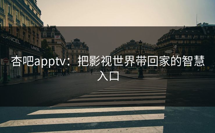 杏吧apptv:把影视世界带回家的智慧入口
