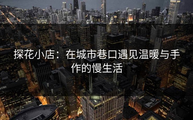 探花小店:在城市巷口遇见温暖与手作的慢生活