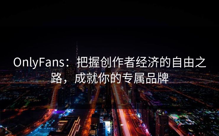 OnlyFans:把握创作者经济的自由之路,成就你的专属品牌