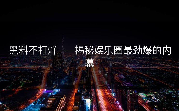 黑料不打烊——揭秘娱乐圈最劲爆的内幕