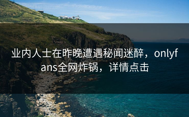 业内人士在昨晚遭遇秘闻迷醉,onlyfans全网炸锅,详情点击