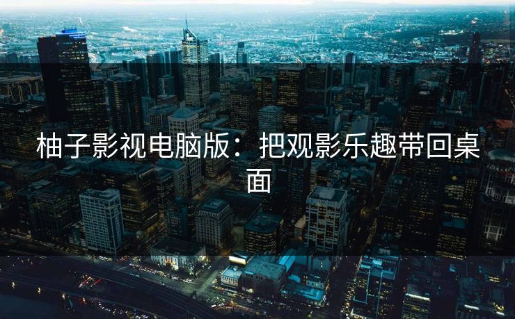 柚子影视电脑版:把观影乐趣带回桌面