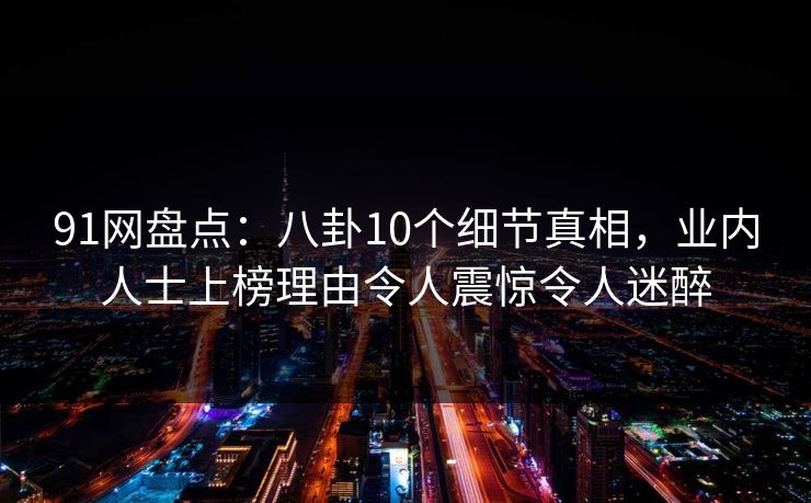 91网盘点：八卦10个细节真相，业内人士上榜理由令人震惊令人迷醉