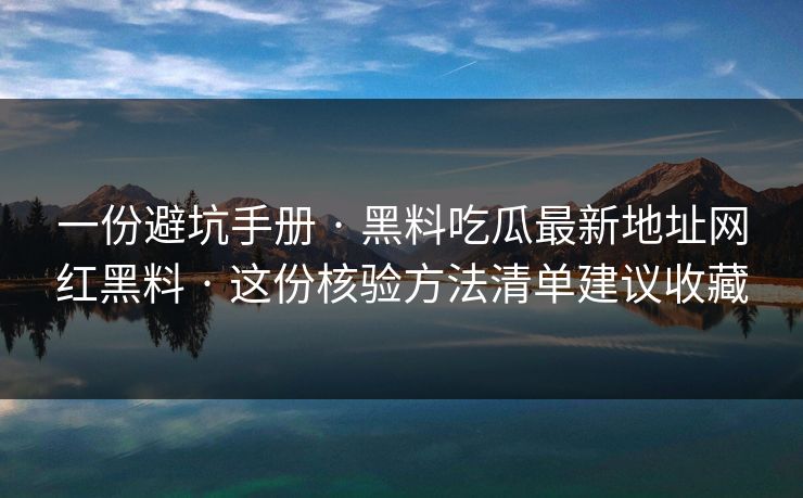 一份避坑手册 · 黑料吃瓜最新地址网红黑料 · 这份核验方法清单建议收藏