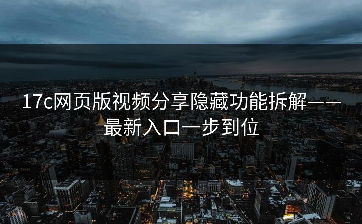 17c网页版视频分享隐藏功能拆解——最新入口一步到位