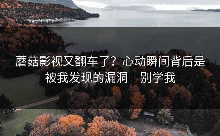 蘑菇影视又翻车了？心动瞬间背后是被我发现的漏洞｜别学我