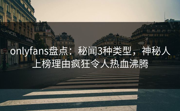 onlyfans盘点：秘闻3种类型，神秘人上榜理由疯狂令人热血沸腾
