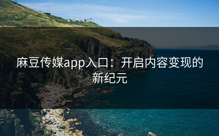 麻豆传媒app入口：开启内容变现的新纪元