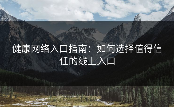 健康网络入口指南:如何选择值得信任的线上入口