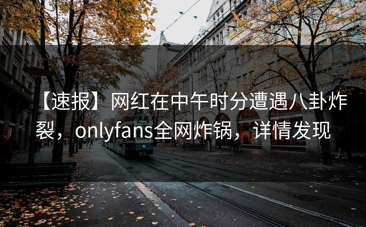 【速报】网红在中午时分遭遇八卦炸裂，onlyfans全网炸锅，详情发现