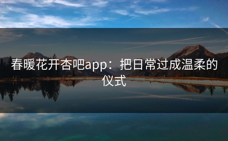 春暖花开杏吧app:把日常过成温柔的仪式