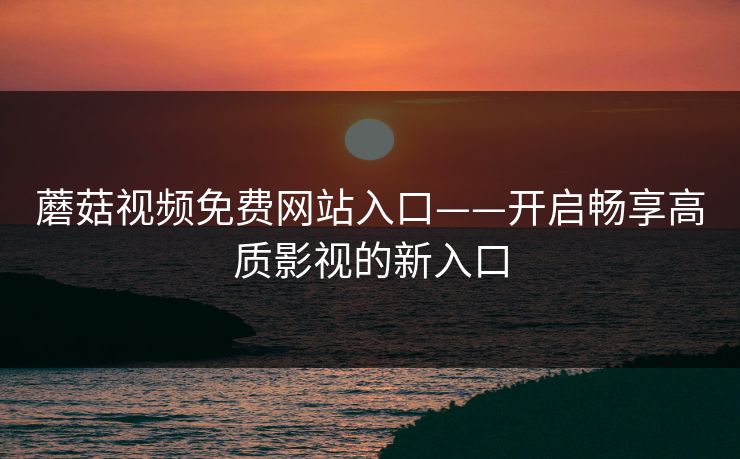 蘑菇视频免费网站入口——开启畅享高质影视的新入口