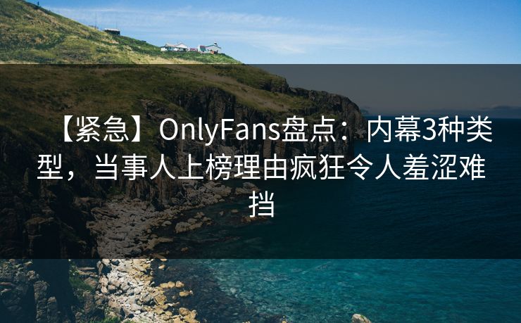 【紧急】OnlyFans盘点:内幕3种类型,当事人上榜理由疯狂令人羞涩难挡 【紧急】OnlyFans盘点:内幕3种类型,当事人上榜理由疯狂令人羞涩难挡