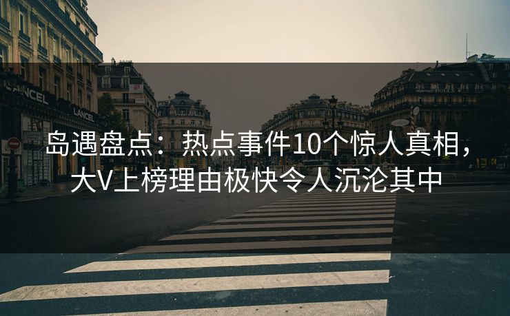 岛遇盘点：热点事件10个惊人真相，大V上榜理由极快令人沉沦其中