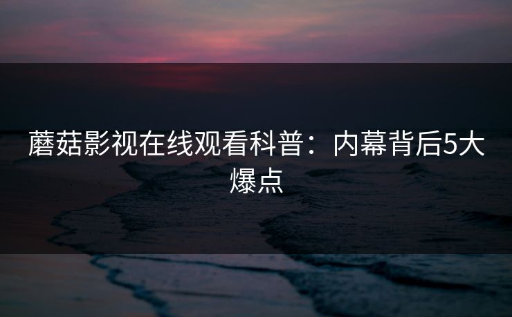 蘑菇影视在线观看科普：内幕背后5大爆点