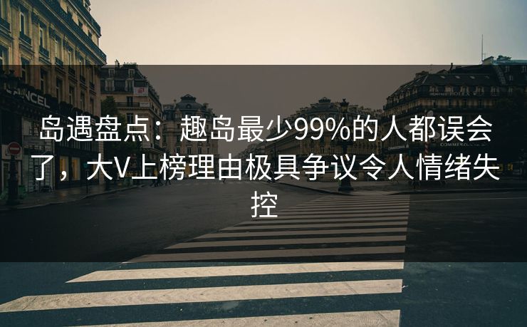 岛遇盘点：趣岛最少99%的人都误会了，大V上榜理由极具争议令人情绪失控