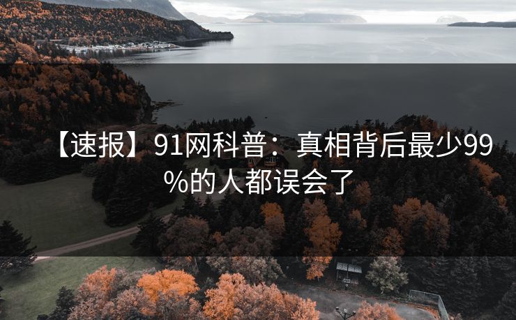 【速报】91网科普：真相背后最少99%的人都误会了