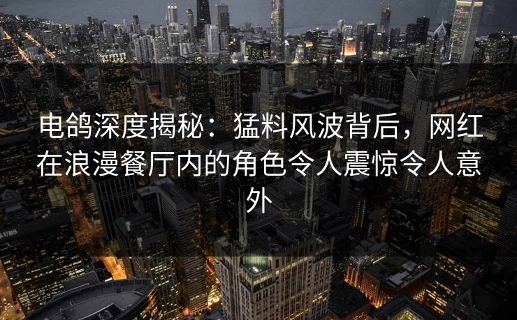 电鸽深度揭秘：猛料风波背后，网红在浪漫餐厅内的角色令人震惊令人意外