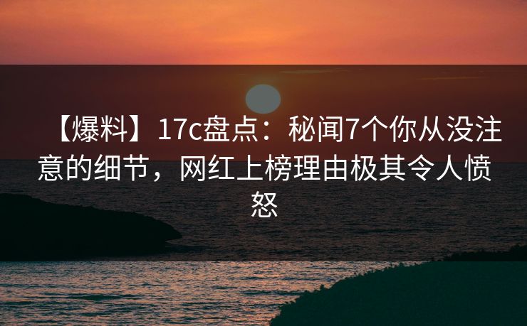 【爆料】17c盘点：秘闻7个你从没注意的细节，网红上榜理由极其令人愤怒