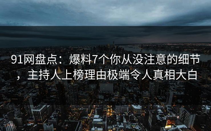 91网盘点：爆料7个你从没注意的细节，主持人上榜理由极端令人真相大白