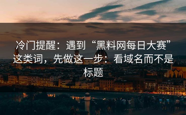冷门提醒：遇到“黑料网每日大赛”这类词，先做这一步：看域名而不是标题