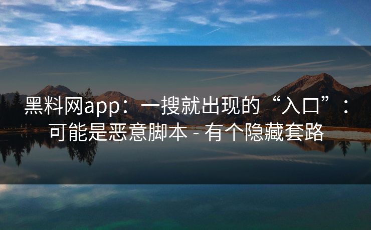 黑料网app：一搜就出现的“入口”：可能是恶意脚本 - 有个隐藏套路