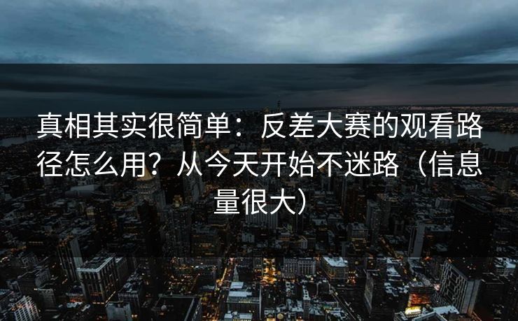 真相其实很简单:反差大赛的观看路径怎么用?从今天开始不迷路(信息量很大) 真相其实很简单:反差大赛的观看路径怎么用?从今天开始不迷路(信息量很大)